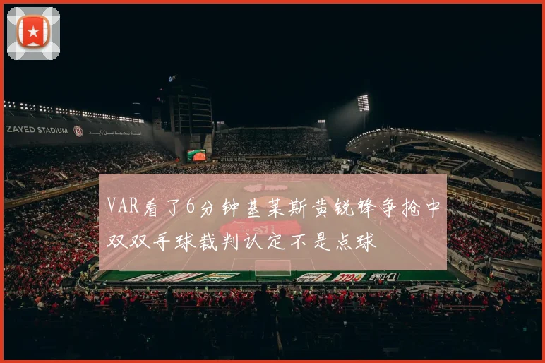 VAR看了6分钟基莱斯黄锐锋争抢中双双手球裁判认定不是点球